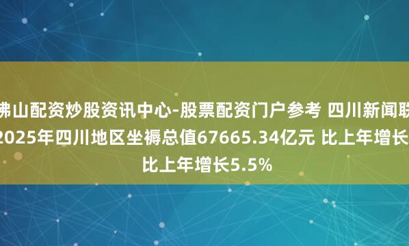 佛山配资炒股资讯中心-股票配资门户参考 四川新闻联播丨2025年四川地区坐褥总值67665.34亿元 比上年增长5.5%