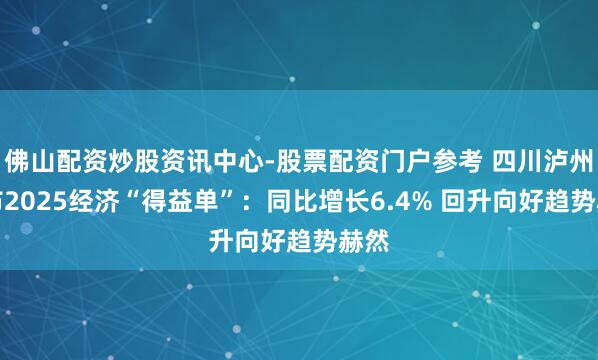 佛山配资炒股资讯中心-股票配资门户参考 四川泸州公布2025经济“得益单”：同比增长6.4% 回升向好趋势赫然