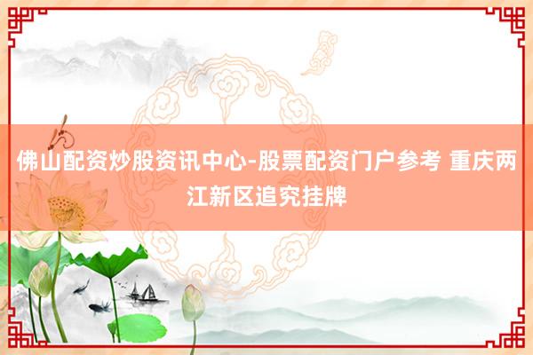 佛山配资炒股资讯中心-股票配资门户参考 重庆两江新区追究挂牌