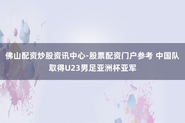 佛山配资炒股资讯中心-股票配资门户参考 中国队取得U23男足亚洲杯亚军