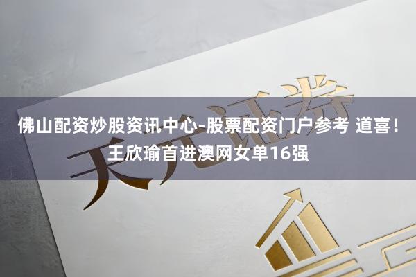 佛山配资炒股资讯中心-股票配资门户参考 道喜！王欣瑜首进澳网女单16强