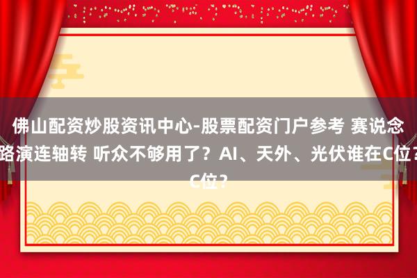 佛山配资炒股资讯中心-股票配资门户参考 赛说念路演连轴转 听众不够用了?AI、天外、光伏谁在C位?