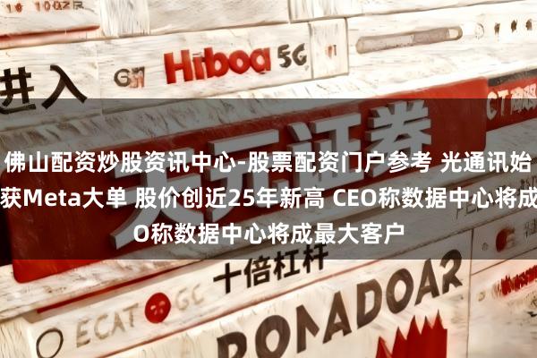 佛山配资炒股资讯中心-股票配资门户参考 光通讯始祖康宁斩获Meta大单 股价创近25年新高 CEO称数据中心将成最大客户