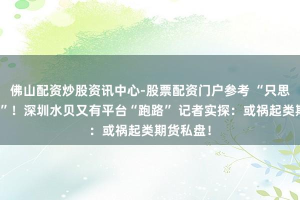 佛山配资炒股资讯中心-股票配资门户参考 “只思要回金条”！深圳水贝又有平台“跑路” 记者实探：或祸起类期货私盘！