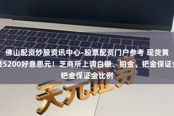 佛山配资炒股资讯中心-股票配资门户参考 现货黄金升破5200好意思元！芝商所上调白银、铂金、钯金保证金比例