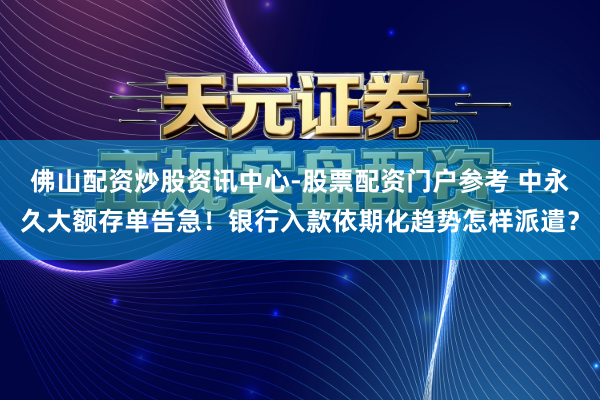 佛山配资炒股资讯中心-股票配资门户参考 中永久大额存单告急！银行入款依期化趋势怎样派遣？