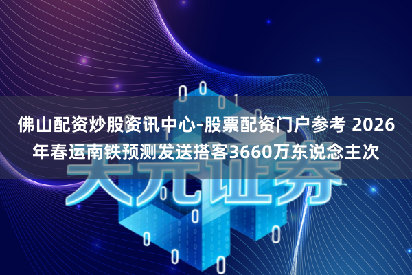 佛山配资炒股资讯中心-股票配资门户参考 2026年春运南铁预测发送搭客3660万东说念主次