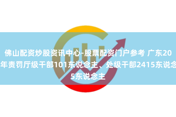 佛山配资炒股资讯中心-股票配资门户参考 广东2025年责罚厅级干部101东说念主、处级干部2415东说念主