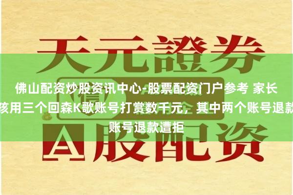佛山配资炒股资讯中心-股票配资门户参考 家长称小孩用三个回森K歌账号打赏数千元，其中两个账号退款遭拒