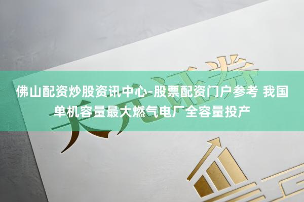 佛山配资炒股资讯中心-股票配资门户参考 我国单机容量最大燃气电厂全容量投产