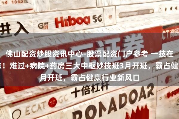 佛山配资炒股资讯中心-股票配资门户参考 一技在手，高薪不愁！难过+病院+药房三大中枢妙技班3月开班，霸占健康行业新风口