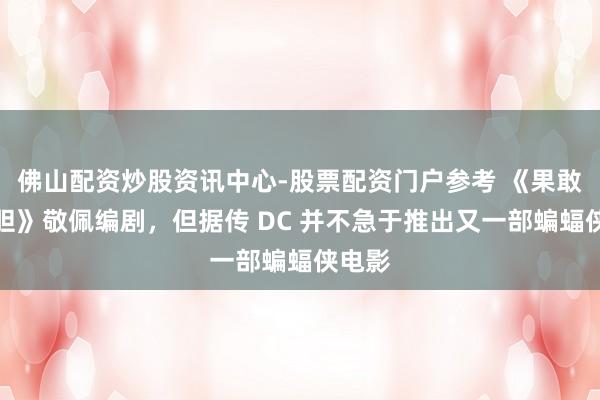 佛山配资炒股资讯中心-股票配资门户参考 《果敢与丧胆》敬佩编剧，但据传 DC 并不急于推出又一部蝙蝠侠电影