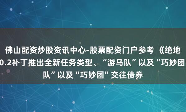佛山配资炒股资讯中心-股票配资门户参考 《绝地潜兵2》5.0.2补丁推出全新任务类型、“游马队”以及“巧妙团”交往债券