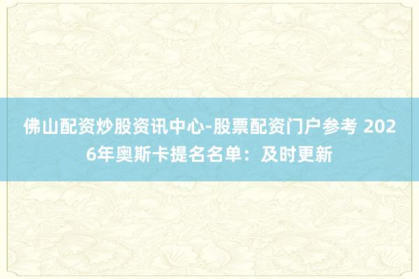 佛山配资炒股资讯中心-股票配资门户参考 2026年奥斯卡提名名单：及时更新