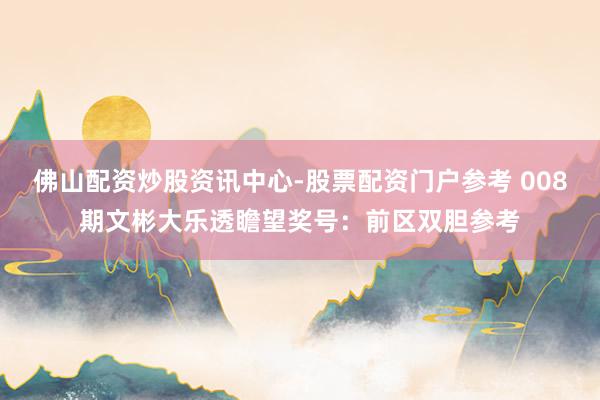 佛山配资炒股资讯中心-股票配资门户参考 008期文彬大乐透瞻望奖号：前区双胆参考