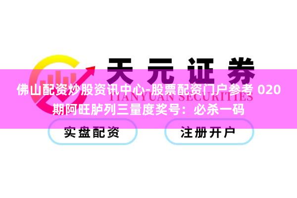 佛山配资炒股资讯中心-股票配资门户参考 020期阿旺胪列三量度奖号：必杀一码