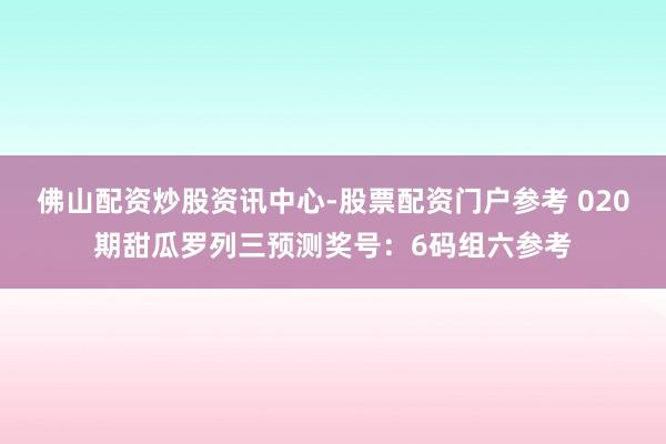 佛山配资炒股资讯中心-股票配资门户参考 020期甜瓜罗列三预测奖号：6码组六参考
