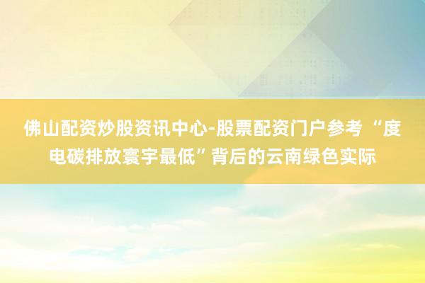 佛山配资炒股资讯中心-股票配资门户参考 “度电碳排放寰宇最低”背后的云南绿色实际