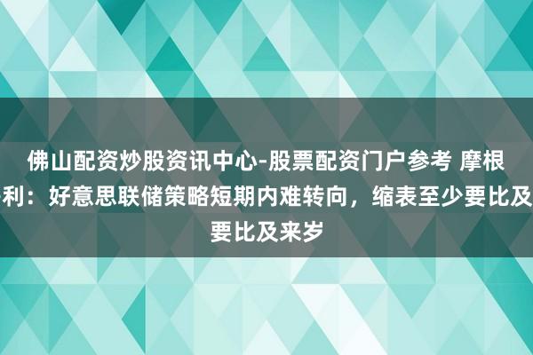 佛山配资炒股资讯中心-股票配资门户参考 摩根士丹利：好意思联储策略短期内难转向，缩表至少要比及来岁