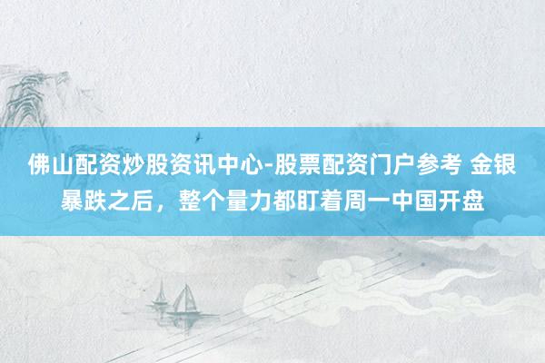 佛山配资炒股资讯中心-股票配资门户参考 金银暴跌之后，整个量力都盯着周一中国开盘