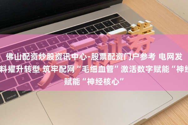 佛山配资炒股资讯中心-股票配资门户参考 电网发展向质料擢升转型 筑牢配网“毛细血管”激活数字赋能“神经核心”