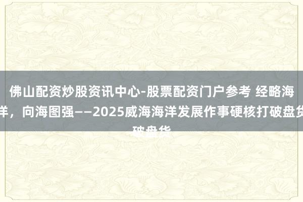 佛山配资炒股资讯中心-股票配资门户参考 经略海洋，向海图强——2025威海海洋发展作事硬核打破盘货