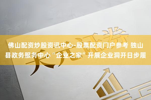 佛山配资炒股资讯中心-股票配资门户参考 独山县政务服务中心“企业之家”开展企业洞开日步履