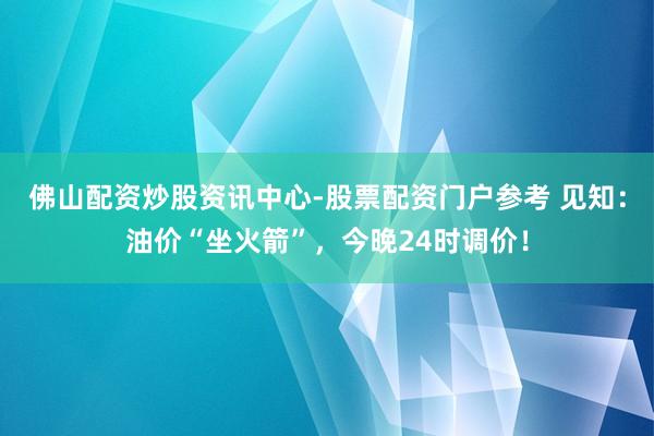 佛山配资炒股资讯中心-股票配资门户参考 见知：油价“坐火箭”，今晚24时调价！
