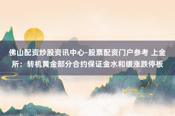佛山配资炒股资讯中心-股票配资门户参考 上金所：转机黄金部分合约保证金水和缓涨跌停板