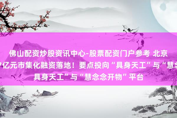 佛山配资炒股资讯中心-股票配资门户参考 北京东说念主形超7亿元市集化融资落地！要点投向“具身天工”与“慧念念开物”平台