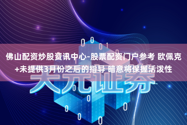 佛山配资炒股资讯中心-股票配资门户参考 欧佩克+未提供3月份之后的指导 暗意将保握活泼性