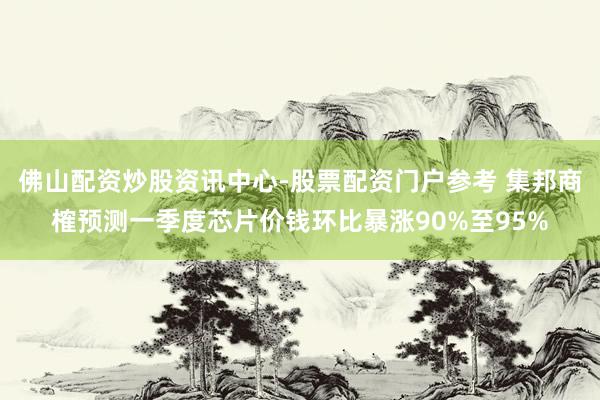 佛山配资炒股资讯中心-股票配资门户参考 集邦商榷预测一季度芯片价钱环比暴涨90%至95%