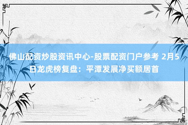 佛山配资炒股资讯中心-股票配资门户参考 2月5日龙虎榜复盘：平潭发展净买额居首