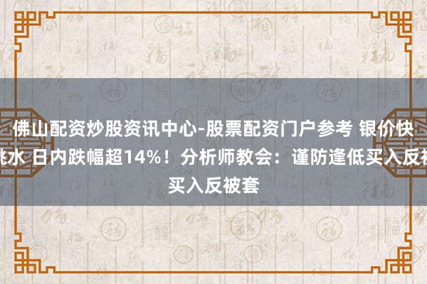 佛山配资炒股资讯中心-股票配资门户参考 银价快速跳水 日内跌幅超14%！分析师教会：谨防逢低买入反被套