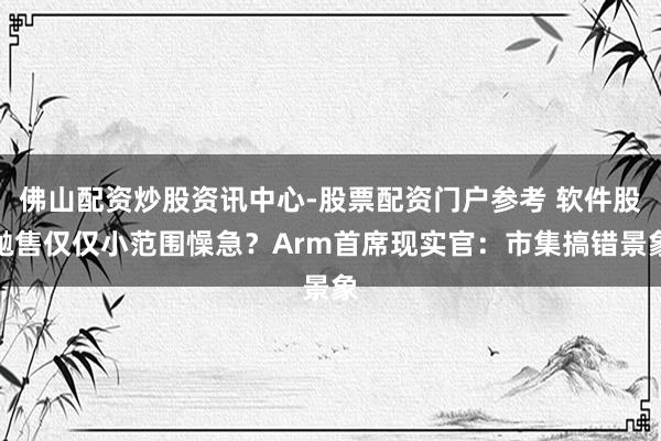 佛山配资炒股资讯中心-股票配资门户参考 软件股抛售仅仅小范围懆急？Arm首席现实官：市集搞错景象