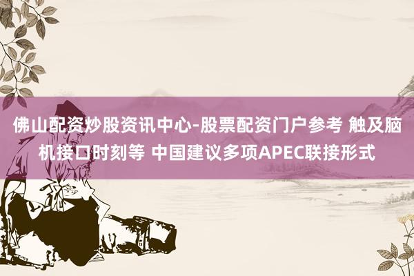 佛山配资炒股资讯中心-股票配资门户参考 触及脑机接口时刻等 中国建议多项APEC联接形式