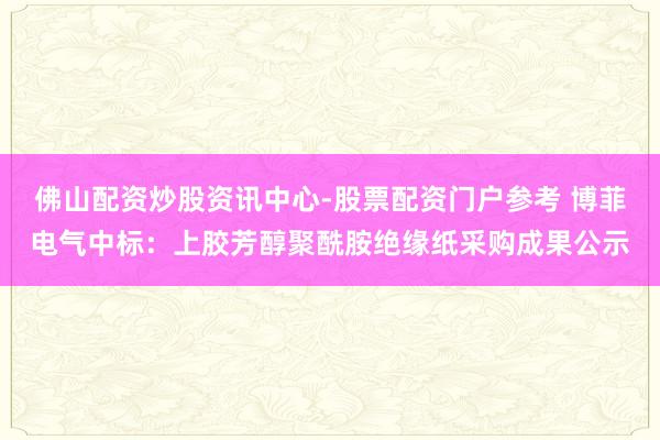 佛山配资炒股资讯中心-股票配资门户参考 博菲电气中标：上胶芳醇聚酰胺绝缘纸采购成果公示