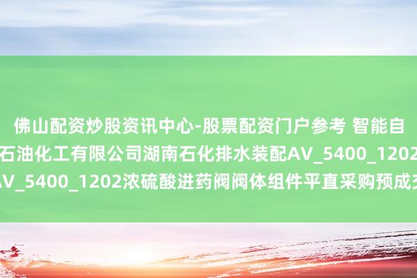 佛山配资炒股资讯中心-股票配资门户参考 智能自控中标：中石化湖南石油化工有限公司湖南石化排水装配AV_5400_1202浓硫酸进药阀阀体组件平直采购预成交公示