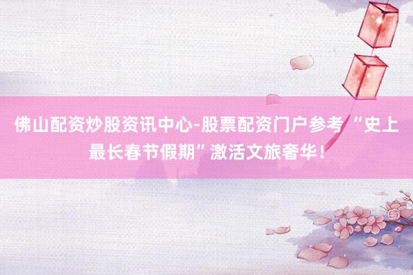 佛山配资炒股资讯中心-股票配资门户参考 “史上最长春节假期”激活文旅奢华！
