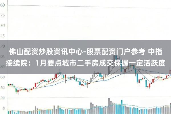 佛山配资炒股资讯中心-股票配资门户参考 中指接续院：1月要点城市二手房成交保握一定活跃度