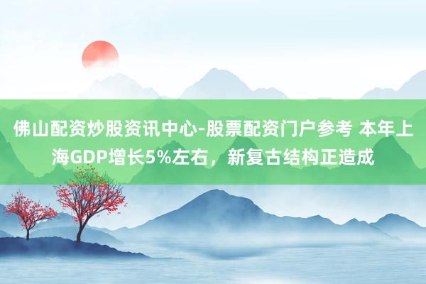 佛山配资炒股资讯中心-股票配资门户参考 本年上海GDP增长5%左右，新复古结构正造成