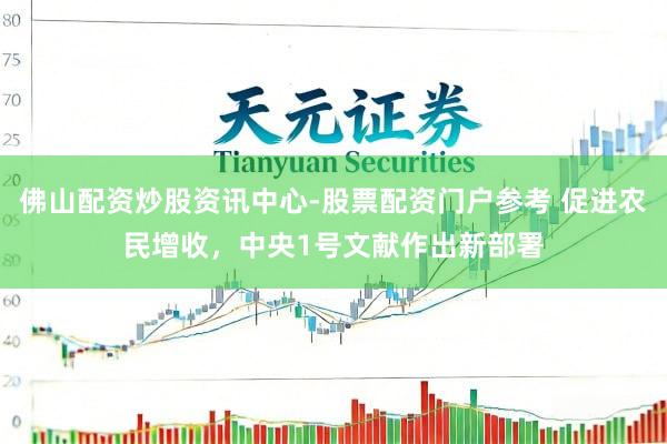 佛山配资炒股资讯中心-股票配资门户参考 促进农民增收，中央1号文献作出新部署
