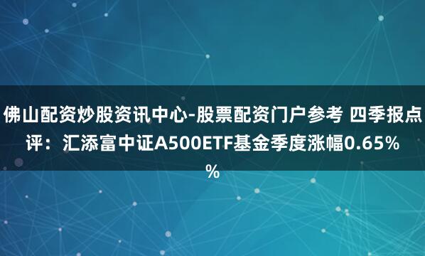 佛山配资炒股资讯中心-股票配资门户参考 四季报点评：汇添富中证A500ETF基金季度涨幅0.65%