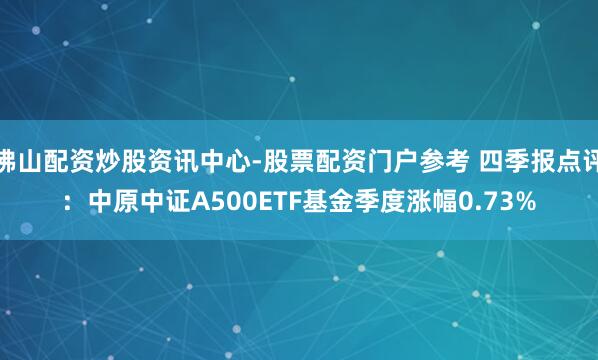 佛山配资炒股资讯中心-股票配资门户参考 四季报点评：中原中证A500ETF基金季度涨幅0.73%