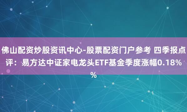 佛山配资炒股资讯中心-股票配资门户参考 四季报点评：易方达中证家电龙头ETF基金季度涨幅0.18%