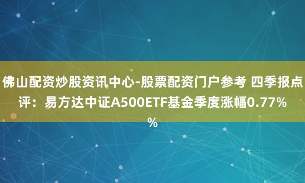 佛山配资炒股资讯中心-股票配资门户参考 四季报点评：易方达中证A500ETF基金季度涨幅0.77%