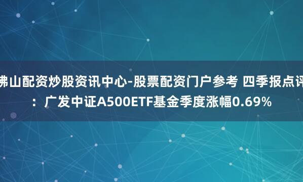 佛山配资炒股资讯中心-股票配资门户参考 四季报点评：广发中证A500ETF基金季度涨幅0.69%