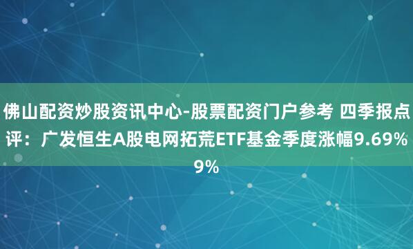 佛山配资炒股资讯中心-股票配资门户参考 四季报点评：广发恒生A股电网拓荒ETF基金季度涨幅9.69%