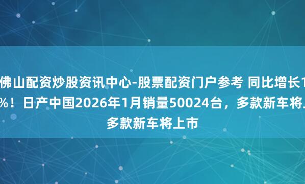 佛山配资炒股资讯中心-股票配资门户参考 同比增长10.1%！日产中国2026年1月销量50024台，多款新车将上市