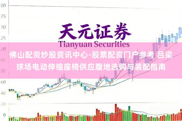 佛山配资炒股资讯中心-股票配资门户参考 吕梁球场电动伸缩座椅供应腹地选购与装配指南